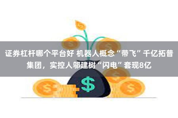 证券杠杆哪个平台好 机器人概念“带飞”千亿拓普集团，实控人邬建树“闪电”套现8亿