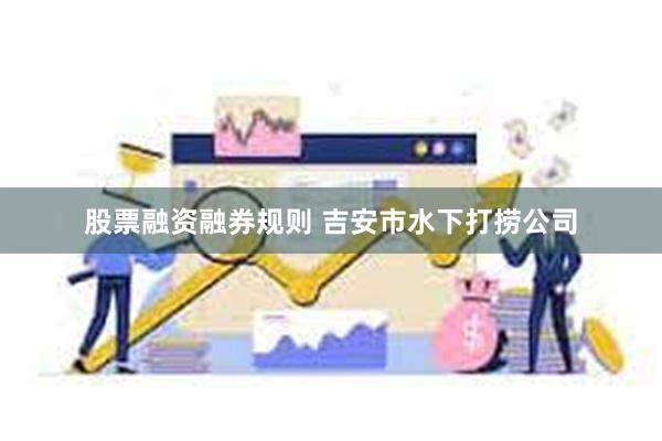 股票融资融券规则 吉安市水下打捞公司