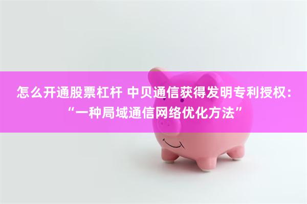 怎么开通股票杠杆 中贝通信获得发明专利授权：“一种局域通信网络优化方法”