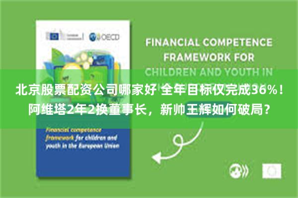 北京股票配资公司哪家好 全年目标仅完成36%！阿维塔2年2换董事长，新帅王辉如何破局？