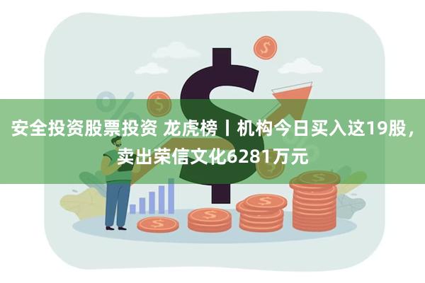 安全投资股票投资 龙虎榜丨机构今日买入这19股，卖出荣信文化6281万元