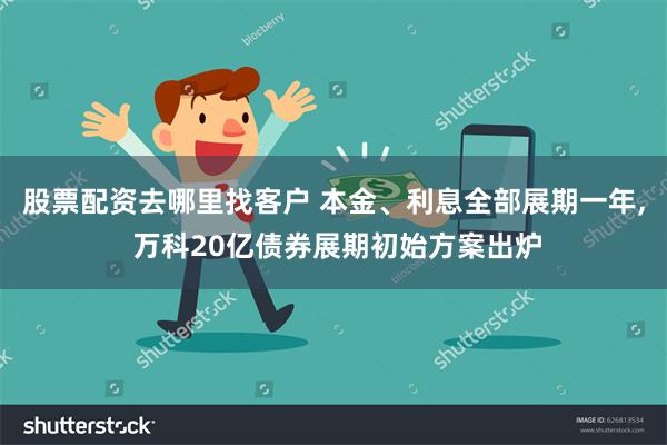 股票配资去哪里找客户 本金、利息全部展期一年, 万科20亿债券展期初始方案出炉