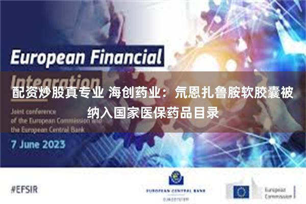 配资炒股真专业 海创药业：氘恩扎鲁胺软胶囊被纳入国家医保药品目录