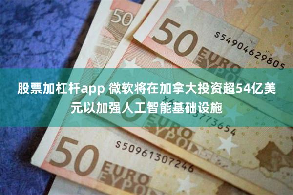 股票加杠杆app 微软将在加拿大投资超54亿美元以加强人工智能基础设施