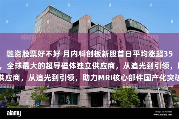 融资股票好不好 月内科创板新股首日平均涨超350%，健信超导今日上市，全球最大的超导磁体独立供应商，从追光到引领，助力MRI核心部件国产化突破