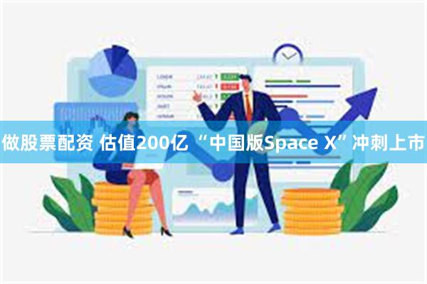 做股票配资 估值200亿 “中国版Space X”冲刺上市
